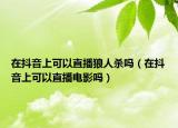 在抖音上可以直播狼人殺嗎（在抖音上可以直播電影嗎）