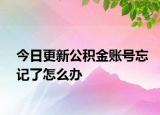 今日更新公積金賬號忘記了怎么辦