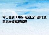 今日更新??房產(chǎn)證過五年是什么意思誰能解釋解釋