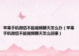 蘋果手機(jī)微信不能視頻聊天怎么辦（蘋果手機(jī)微信不能視頻聊天怎么回事）