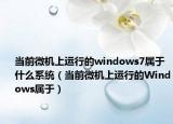 當前微機上運行的windows7屬于什么系統(tǒng)（當前微機上運行的Windows屬于）