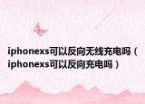 iphonexs可以反向無線充電嗎（iphonexs可以反向充電嗎）