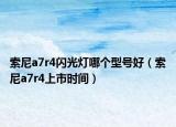 索尼a7r4閃光燈哪個型號好（索尼a7r4上市時間）