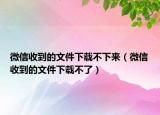 微信收到的文件下載不下來（微信收到的文件下載不了）