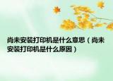 尚未安裝打印機是什么意思（尚未安裝打印機是什么原因）