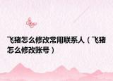 飛豬怎么修改常用聯(lián)系人（飛豬怎么修改賬號(hào)）
