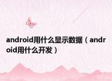 android用什么顯示數(shù)據(jù)（android用什么開發(fā)）