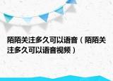 陌陌關(guān)注多久可以語音（陌陌關(guān)注多久可以語音視頻）