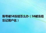 賬號被58凍結(jié)怎么辦（58被凍結(jié)忘記用戶名）