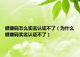 健康碼怎么實(shí)名認(rèn)證不了（為什么健康碼實(shí)名認(rèn)證不了）