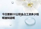 今日更新??公積金占工資多少錢呢誰(shuí)知道呢