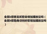 全民k歌匿名聽歌會增加播放量嗎（全民k歌隱身訪問聽歌增加播放量嗎）