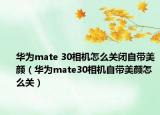 華為mate 30相機(jī)怎么關(guān)閉自帶美顏（華為mate30相機(jī)自帶美顏怎么關(guān)）