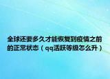 全球還要多久才能恢復(fù)到疫情之前的正常狀態(tài)（qq活躍等級(jí)怎么升）