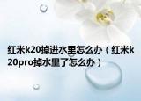 紅米k20掉進(jìn)水里怎么辦（紅米k20pro掉水里了怎么辦）