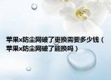 蘋(píng)果x防塵網(wǎng)破了更換需要多少錢(qián)（蘋(píng)果x防塵網(wǎng)破了能換嗎）