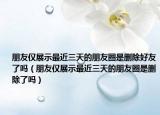 朋友僅展示最近三天的朋友圈是刪除好友了嗎（朋友僅展示最近三天的朋友圈是刪除了嗎）