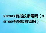 xsmax有指紋串號嗎（xsmax有指紋解鎖嗎）