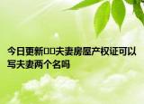 今日更新??夫妻房屋產(chǎn)權(quán)證可以寫夫妻兩個名嗎