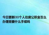今日更新??個人住房公積金怎么辦理需要什么手續(xù)嗎