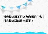 抖音極速版不推送有直播的廣告（抖音極速版能看直播不）
