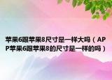 蘋(píng)果6跟蘋(píng)果8尺寸是一樣大嗎（APP蘋(píng)果6跟蘋(píng)果8的尺寸是一樣的嗎）