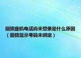 回?fù)茏鶛C(jī)電話尚未登錄是什么原因（回?fù)茱@示號(hào)碼未綁定）