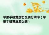 蘋果手機黃屏怎么調(diào)分辨率（蘋果手機黃屏怎么調(diào)）