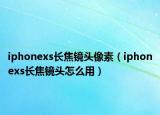 iphonexs長(zhǎng)焦鏡頭像素（iphonexs長(zhǎng)焦鏡頭怎么用）