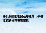 手機(jī)收藏的視頻在哪兒找（手機(jī)收藏的視頻在哪里找）