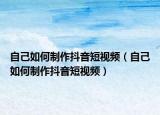 自己如何制作抖音短視頻（自己如何制作抖音短視頻）