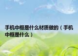手機(jī)中框是什么材質(zhì)做的（手機(jī)中框是什么）