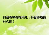 抖音等級(jí)有啥用處（抖音等級(jí)有什么用）