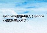 iphonexs面容id錄入（iphonexs面容id錄入不了）