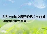 華為medal20型號(hào)價(jià)格（medal20是華為什么型號(hào)）