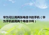 華為可以用兩張電信卡的手機(jī)（華為手機(jī)能用兩個電信卡嗎）