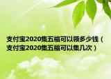 支付寶2020集五?？梢灶I多少錢（支付寶2020集五福可以集幾次）