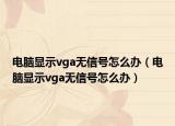 電腦顯示vga無(wú)信號(hào)怎么辦（電腦顯示vga無(wú)信號(hào)怎么辦）