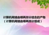 計算機網(wǎng)絡(luò)由哪兩部分結(jié)合的產(chǎn)物（計算機網(wǎng)絡(luò)由哪兩部分組成）