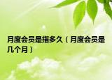 月度會(huì)員是指多久（月度會(huì)員是幾個(gè)月）