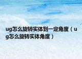 ug怎么旋轉(zhuǎn)實(shí)體到一定角度（ug怎么旋轉(zhuǎn)實(shí)體角度）