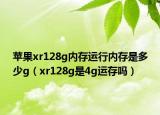 蘋果xr128g內(nèi)存運(yùn)行內(nèi)存是多少g（xr128g是4g運(yùn)存嗎）