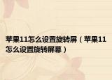 蘋(píng)果11怎么設(shè)置旋轉(zhuǎn)屏（蘋(píng)果11怎么設(shè)置旋轉(zhuǎn)屏幕）