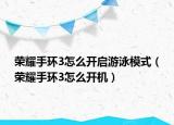 榮耀手環(huán)3怎么開啟游泳模式（榮耀手環(huán)3怎么開機）