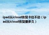 ipad從icloud恢復(fù)卡住不動（ipad從icloud恢復(fù)要多久）