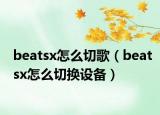 beatsx怎么切歌（beatsx怎么切換設(shè)備）