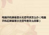 電腦開機(jī)屏幕顯示無信號(hào)該怎么辦（電腦開機(jī)后屏幕顯示無信號(hào)是怎么回事）