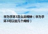 華為手環(huán)3怎么定鬧鐘（華為手環(huán)3可以定幾個(gè)鬧鈴）