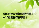 windows10截圖保存在哪了（w10截圖保存在哪里）