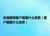 央視新聞客戶端是什么意思（客戶端是什么意思）